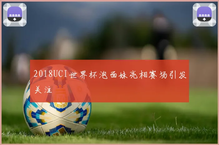 2018UCI世界杯泡面妹亮相赛场引发关注