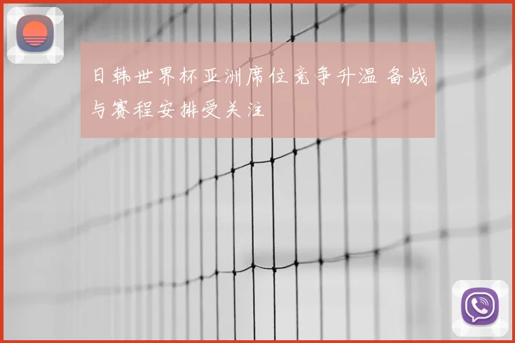 日韩世界杯亚洲席位竞争升温 备战与赛程安排受关注