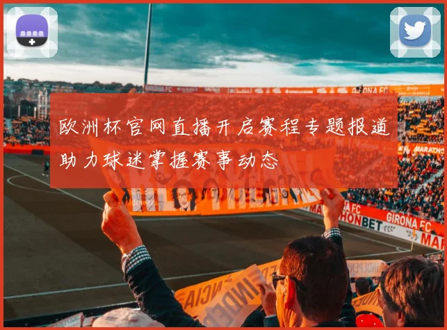 欧洲杯官网直播开启赛程专题报道助力球迷掌握赛事动态