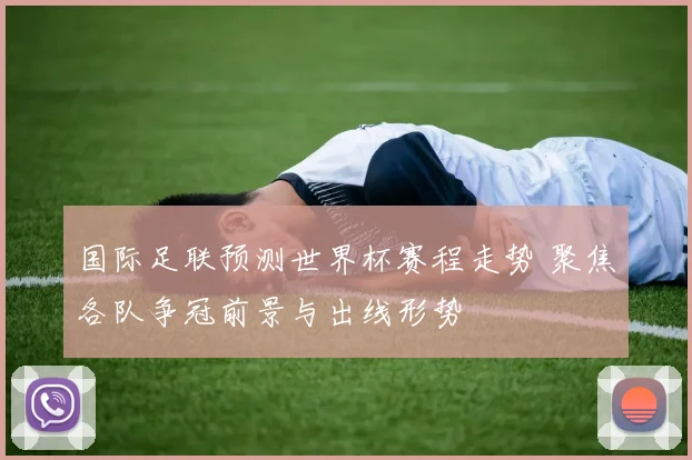 国际足联预测世界杯赛程走势 聚焦各队争冠前景与出线形势