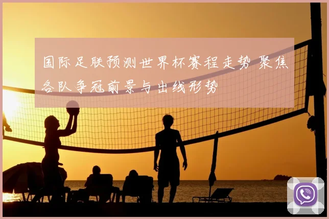 国际足联预测世界杯赛程走势 聚焦各队争冠前景与出线形势