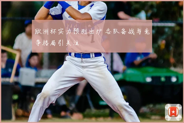 欧洲杯实力预测出炉 各队备战与竞争格局引关注
