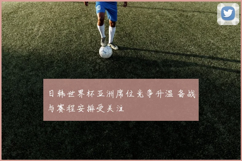 日韩世界杯亚洲席位竞争升温 备战与赛程安排受关注