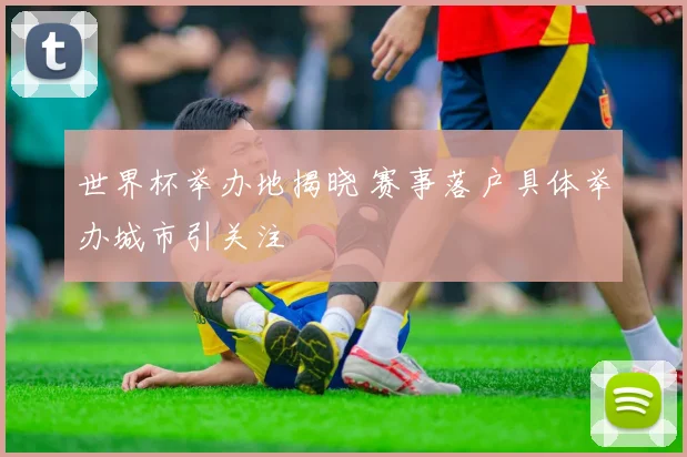 世界杯举办地揭晓 赛事落户具体举办城市引关注