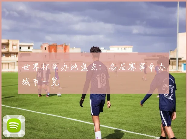 世界杯举办地盘点：各届赛事举办城市一览