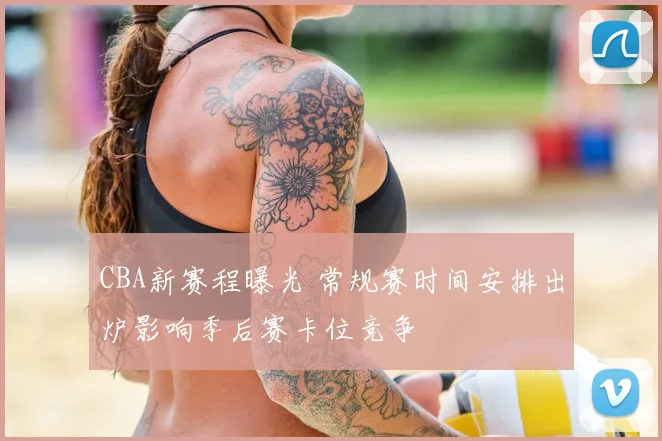 CBA新赛程曝光 常规赛时间安排出炉影响季后赛卡位竞争