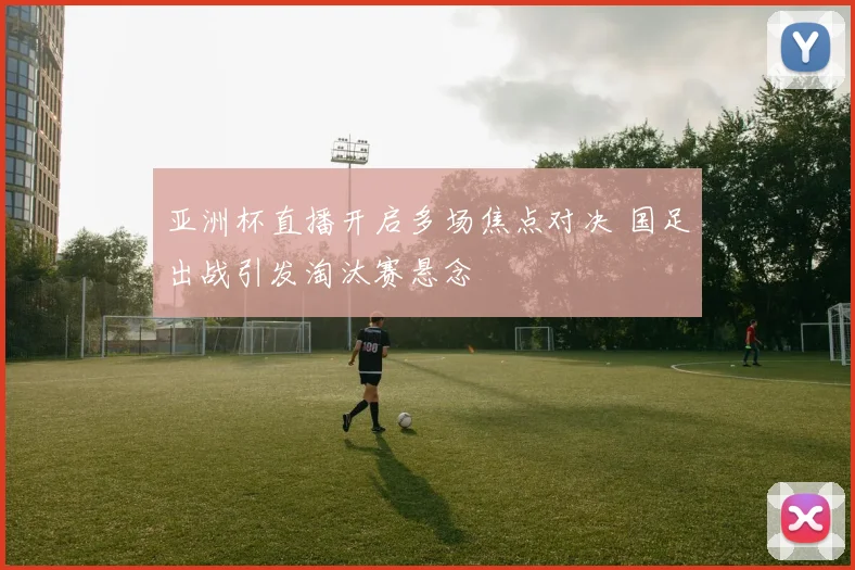 亚洲杯直播开启多场焦点对决 国足出战引发淘汰赛悬念
