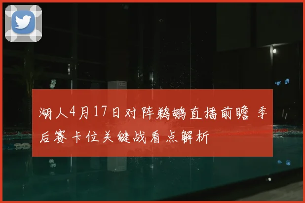 湖人4月17日对阵鹈鹕直播前瞻 季后赛卡位关键战看点解析