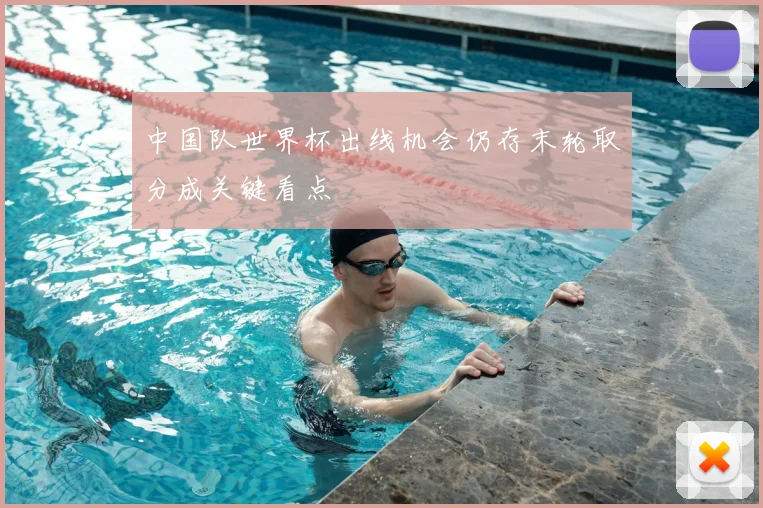 中国队世界杯出线机会仍存末轮取分成关键看点