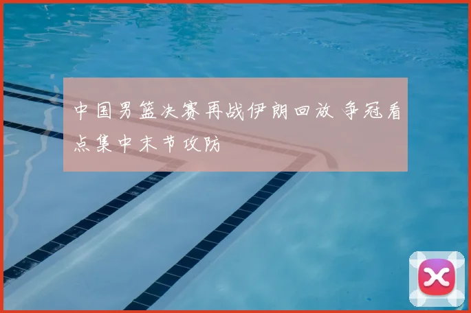 中国男篮决赛再战伊朗回放 争冠看点集中末节攻防