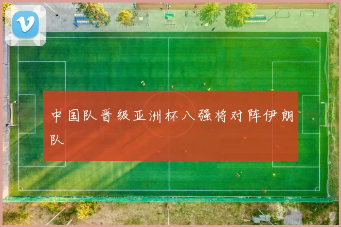 中国队晋级亚洲杯八强将对阵伊朗队