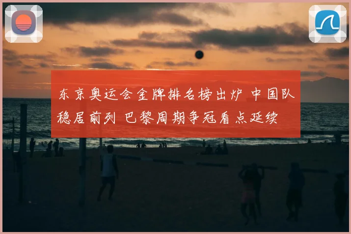 东京奥运会金牌排名榜出炉 中国队稳居前列 巴黎周期争冠看点延续