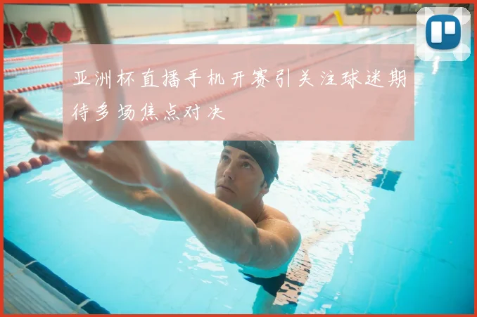 亚洲杯直播手机开赛引关注球迷期待多场焦点对决