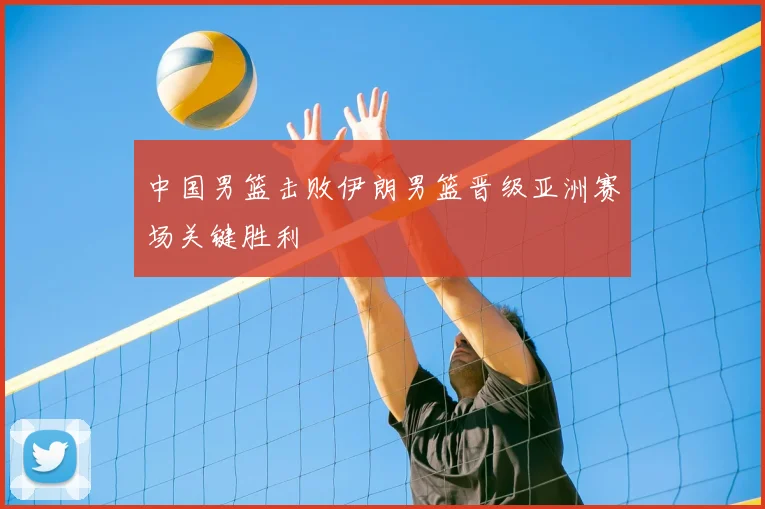 中国男篮击败伊朗男篮晋级亚洲赛场关键胜利