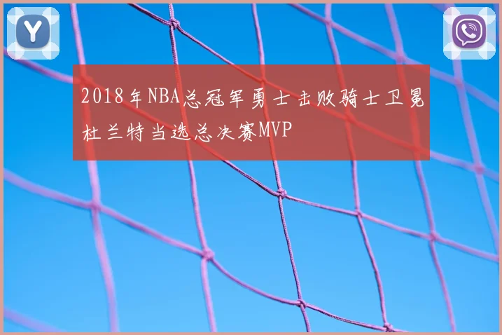 2018年NBA总冠军勇士击败骑士卫冕杜兰特当选总决赛MVP