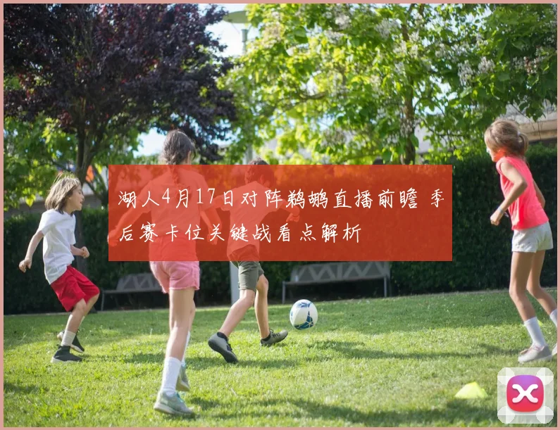 湖人4月17日对阵鹈鹕直播前瞻 季后赛卡位关键战看点解析