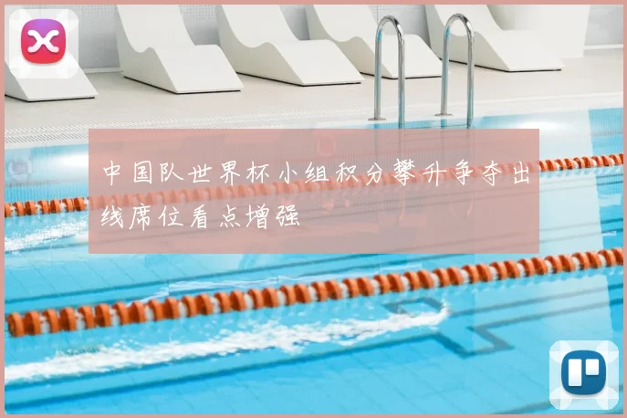 中国队世界杯小组积分攀升争夺出线席位看点增强