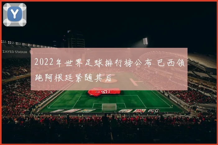2022年世界足球排行榜公布 巴西领跑阿根廷紧随其后