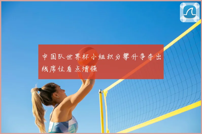 中国队世界杯小组积分攀升争夺出线席位看点增强