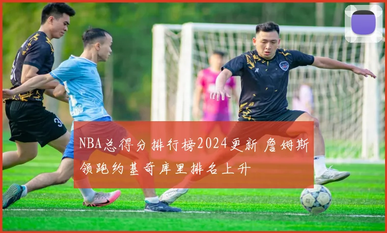 NBA总得分排行榜2024更新 詹姆斯领跑约基奇库里排名上升