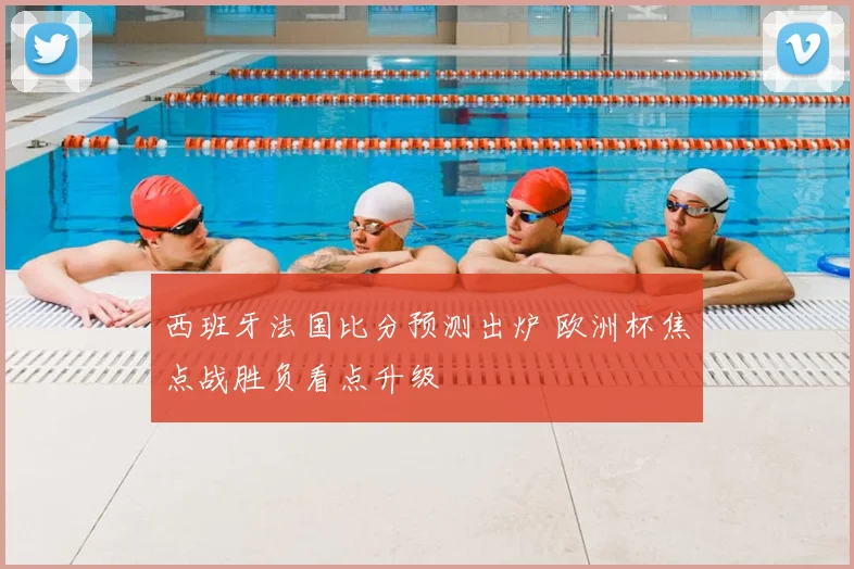 西班牙法国比分预测出炉 欧洲杯焦点战胜负看点升级