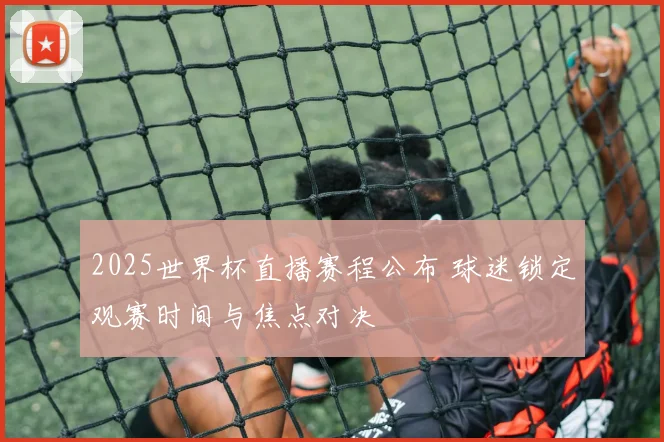 2025世界杯直播赛程公布 球迷锁定观赛时间与焦点对决