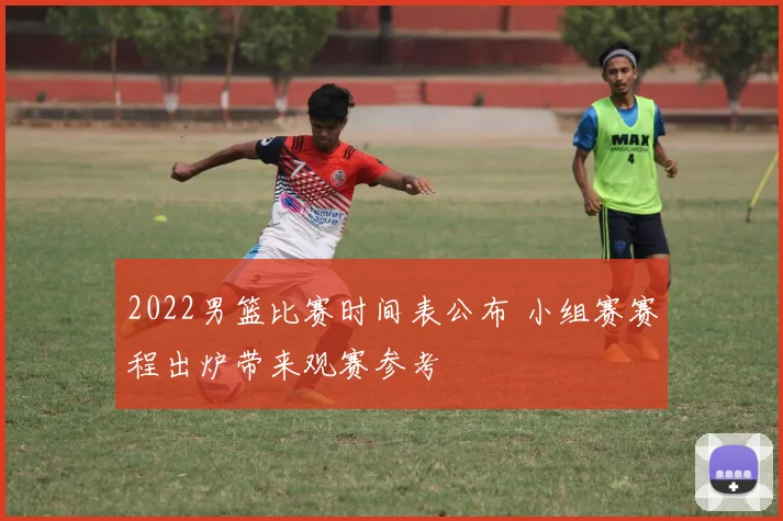 2022男篮比赛时间表公布 小组赛赛程出炉带来观赛参考