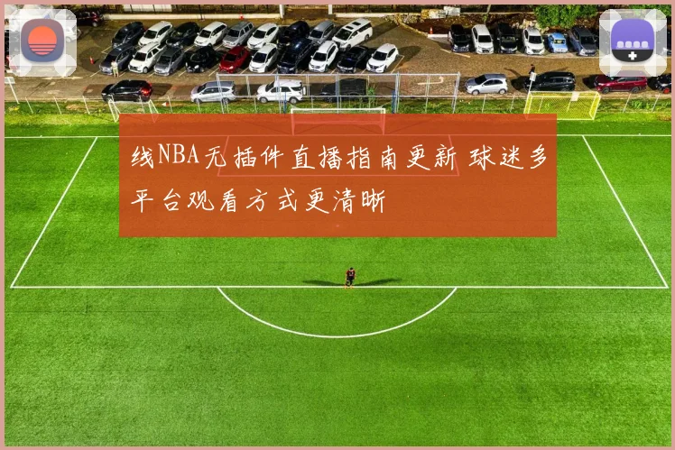 线NBA无插件直播指南更新 球迷多平台观看方式更清晰