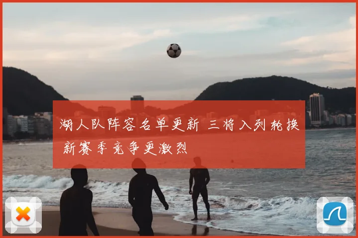 湖人队阵容名单更新 三将入列轮换 新赛季竞争更激烈