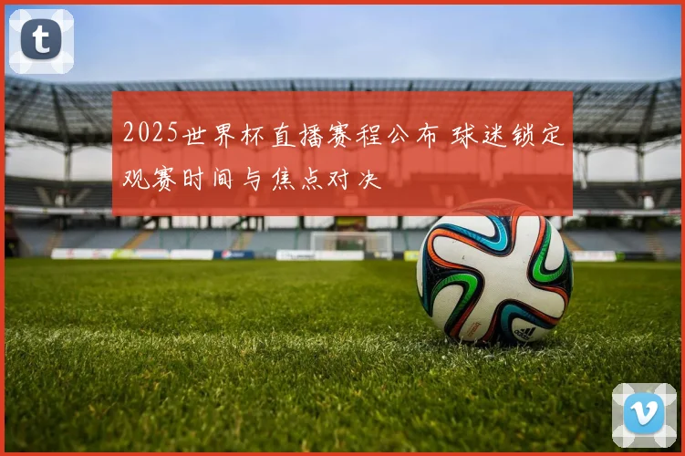 2025世界杯直播赛程公布 球迷锁定观赛时间与焦点对决