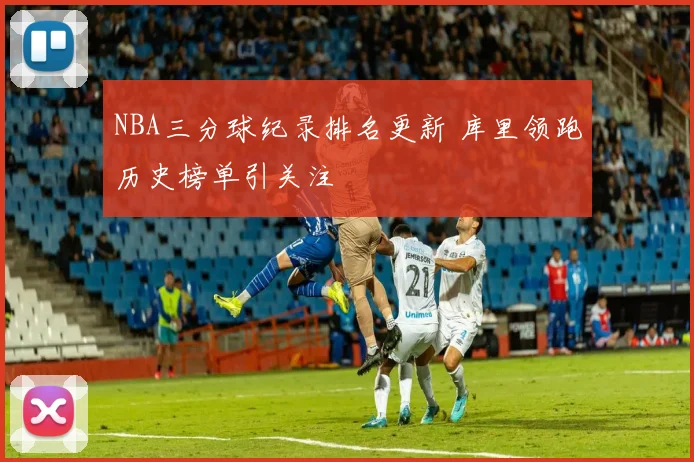 NBA三分球纪录排名更新 库里领跑历史榜单引关注