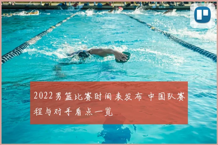 2022男篮比赛时间表发布 中国队赛程与对手看点一览