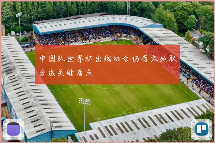 中国队世界杯出线机会仍存末轮取分成关键看点