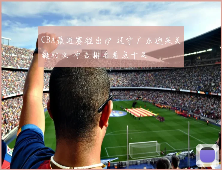 CBA最近赛程出炉 辽宁广东迎来关键对决 冲击排名看点十足