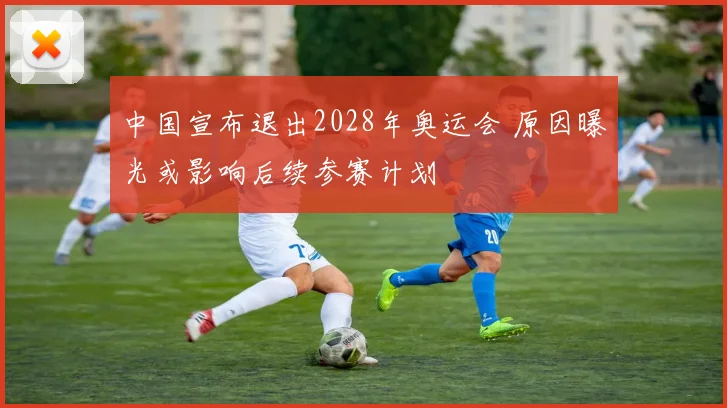 中国宣布退出2028年奥运会 原因曝光或影响后续参赛计划