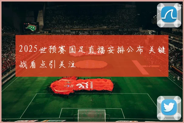 2025世预赛国足直播安排公布 关键战看点引关注