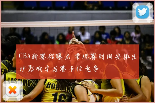 CBA新赛程曝光 常规赛时间安排出炉影响季后赛卡位竞争