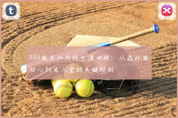 NBA狼王加内特生涯回顾：从森林狼核心到名人堂的关键时刻
