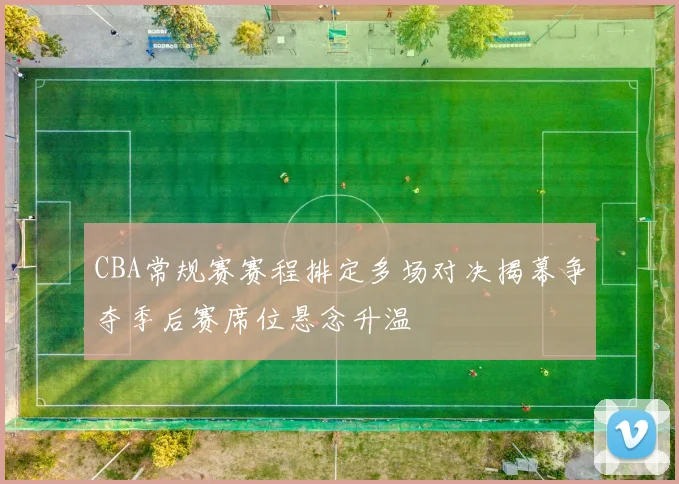 CBA常规赛赛程排定多场对决揭幕争夺季后赛席位悬念升温