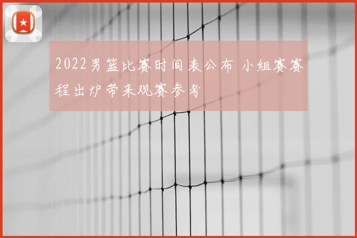 2022男篮比赛时间表公布 小组赛赛程出炉带来观赛参考