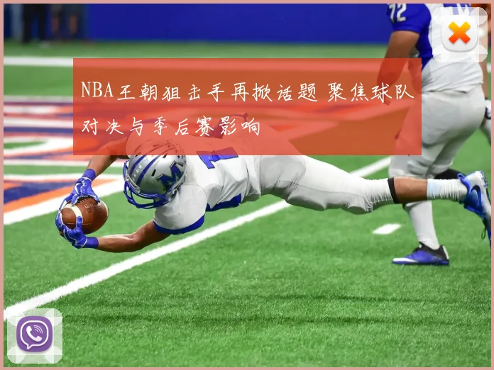 NBA王朝狙击手再掀话题 聚焦球队对决与季后赛影响