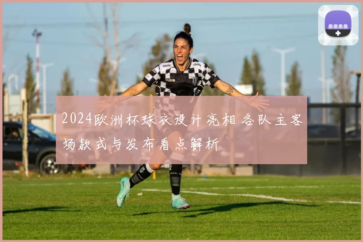 2024欧洲杯球衣设计亮相 各队主客场款式与发布看点解析