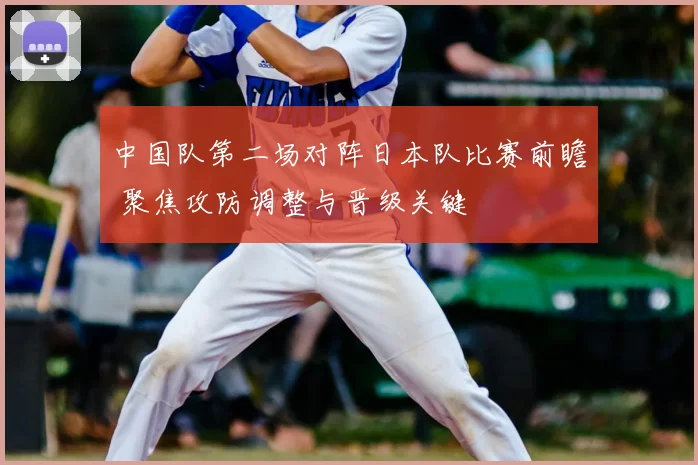 中国队第二场对阵日本队比赛前瞻 聚焦攻防调整与晋级关键
