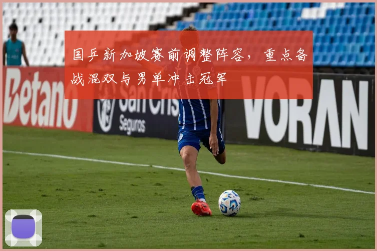 国乒新加坡赛前调整阵容，重点备战混双与男单冲击冠军