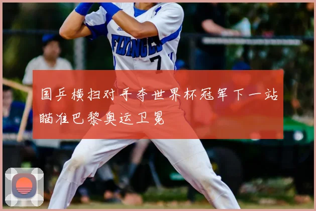 国乒横扫对手夺世界杯冠军下一站瞄准巴黎奥运卫冕