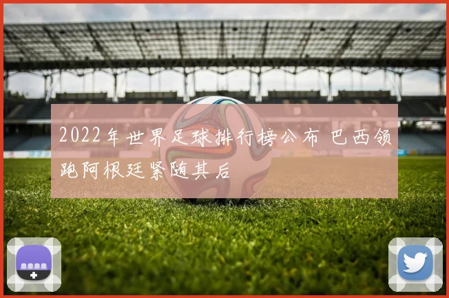 2022年世界足球排行榜公布 巴西领跑阿根廷紧随其后