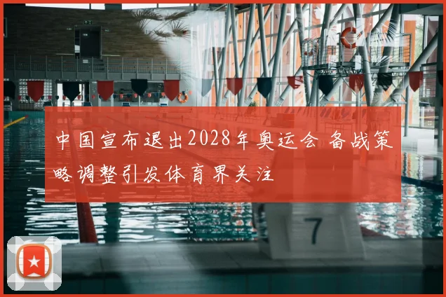 中国宣布退出2028年奥运会 备战策略调整引发体育界关注