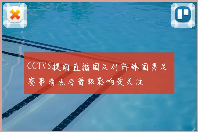 CCTV5提前直播国足对阵韩国男足 赛事看点与晋级影响受关注
