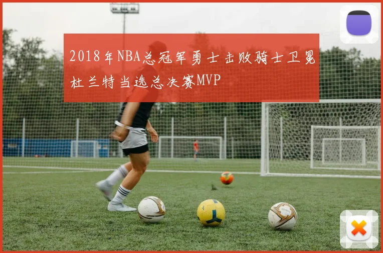 2018年NBA总冠军勇士击败骑士卫冕杜兰特当选总决赛MVP