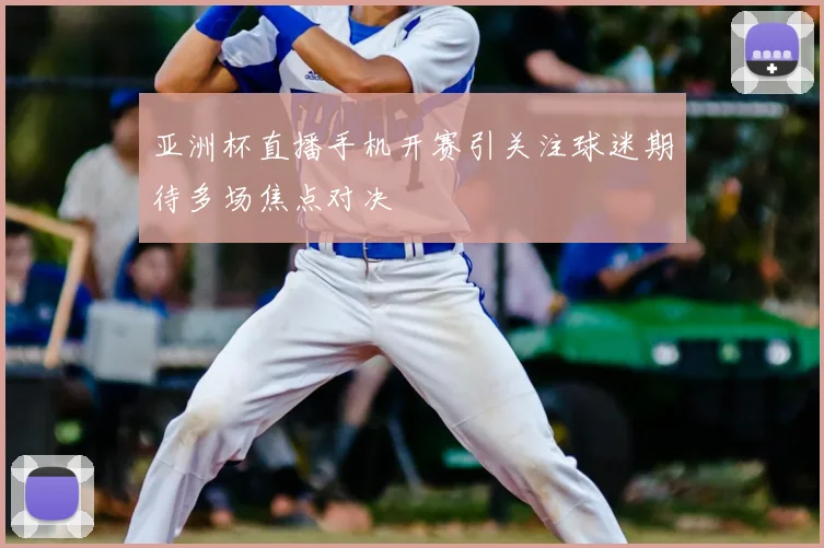 亚洲杯直播手机开赛引关注球迷期待多场焦点对决
